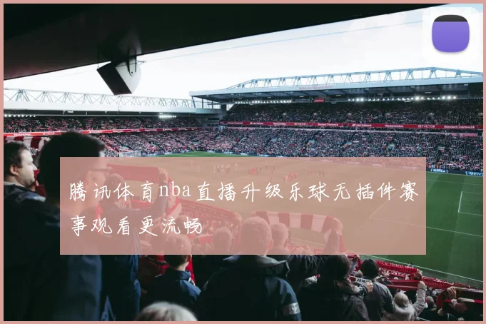 腾讯体育nba直播升级乐球无插件赛事观看更流畅