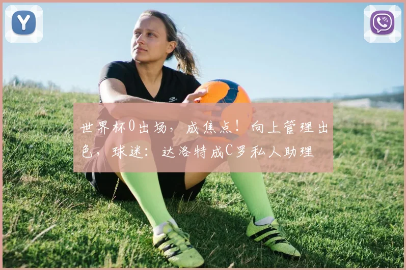 世界杯0出场，成焦点！向上管理出色，球迷：达洛特成C罗私人助理