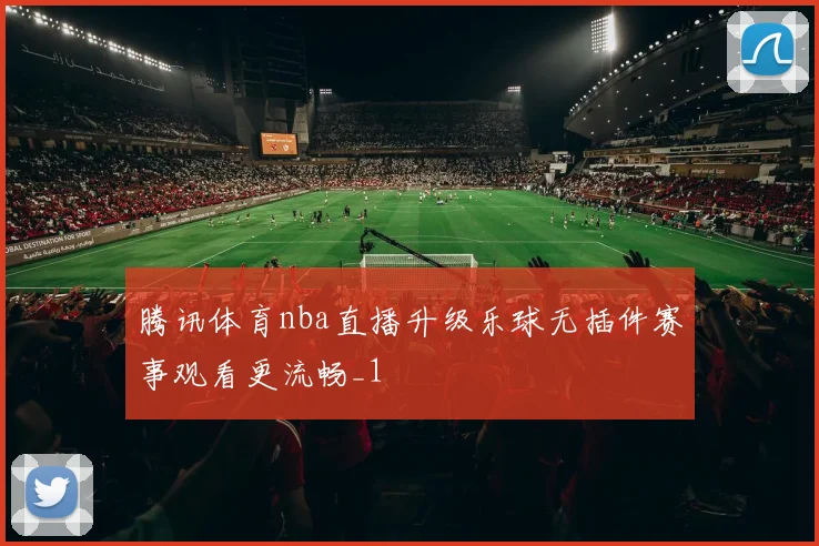 腾讯体育nba直播升级乐球无插件赛事观看更流畅_1