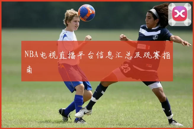 NBA电视直播平台信息汇总及观赛指南