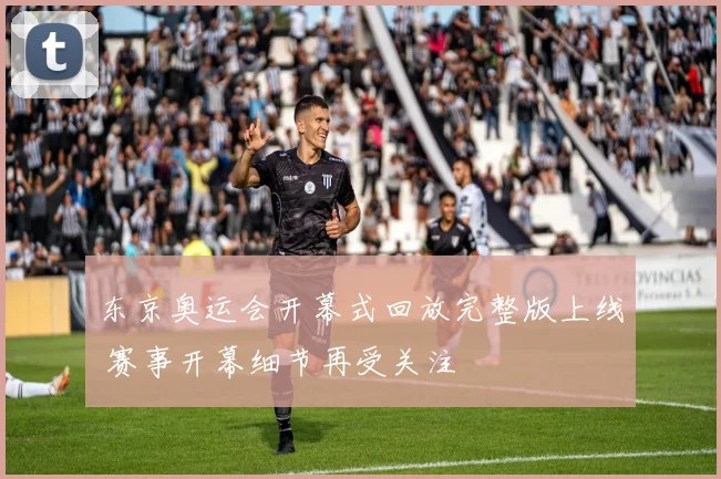 东京奥运会开幕式回放完整版上线 赛事开幕细节再受关注