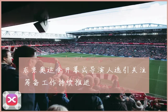 东京奥运会开幕式导演人选引关注 筹备工作持续推进