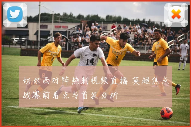 切尔西对阵热刺视频直播 英超焦点战赛前看点与首发分析
