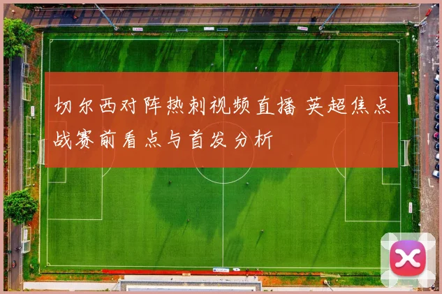 切尔西对阵热刺视频直播 英超焦点战赛前看点与首发分析