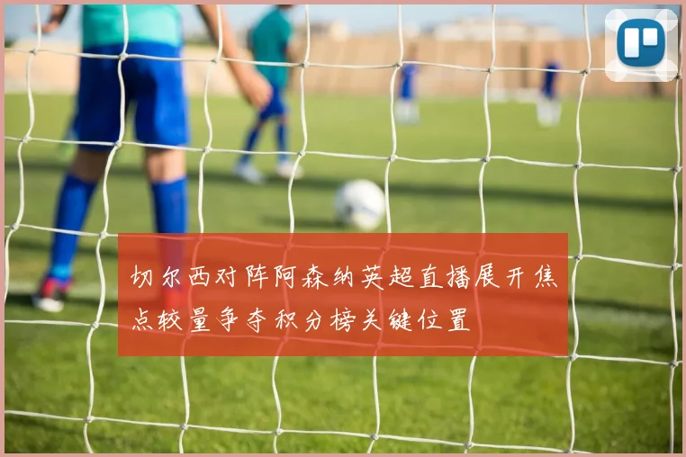 切尔西对阵阿森纳英超直播展开焦点较量争夺积分榜关键位置