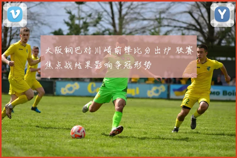 大阪钢巴对川崎前锋比分出炉 联赛焦点战结果影响争冠形势