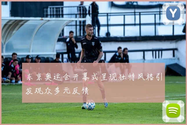 东京奥运会开幕式呈现独特风格引发观众多元反馈