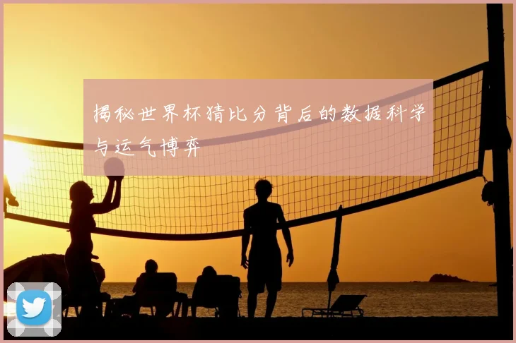 揭秘世界杯猜比分背后的数据科学与运气博弈