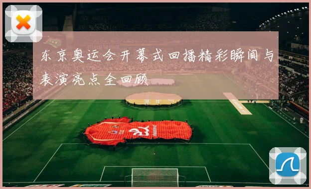 东京奥运会开幕式回播精彩瞬间与表演亮点全回顾