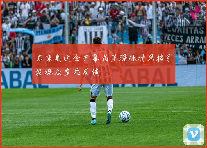 东京奥运会开幕式呈现独特风格引发观众多元反馈