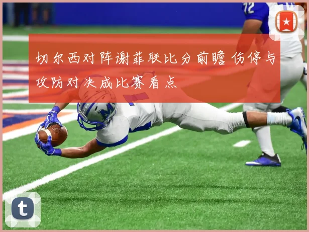 切尔西对阵谢菲联比分前瞻 伤停与攻防对决成比赛看点