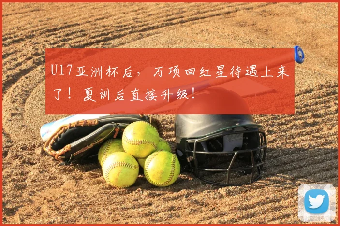 U17亚洲杯后，万项回红星待遇上来了！夏训后直接升级！