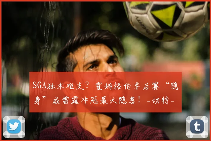 SGA独木难支？霍姆格伦季后赛“隐身”成雷霆冲冠最大隐患！_切特_1_NBA