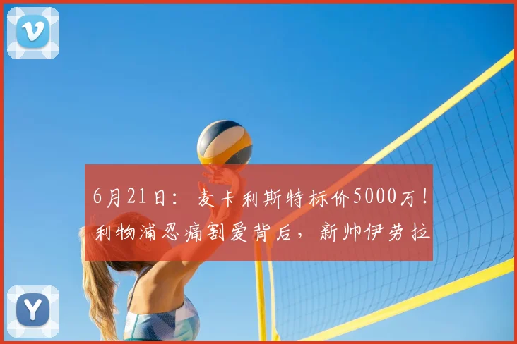 6月21日：麦卡利斯特标价5000万！利物浦忍痛割爱背后，新帅伊劳拉中场革命启幕？_欧元_传球_欧冠