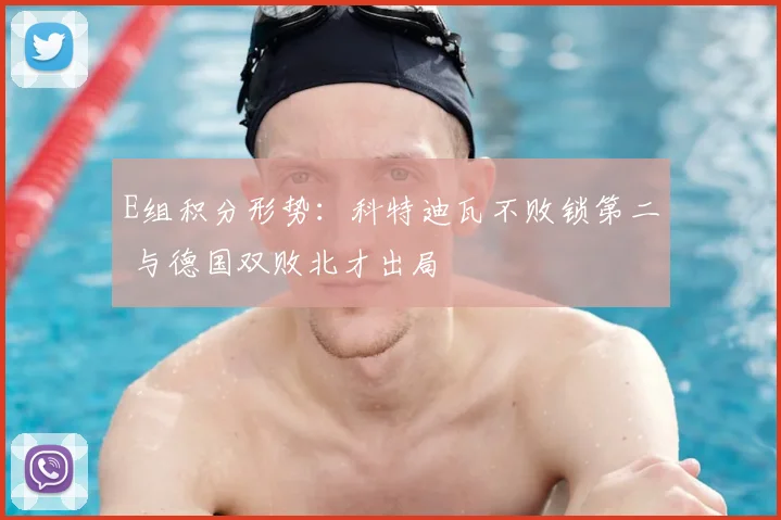 E组积分形势：科特迪瓦不败锁第二 与德国双败北才出局