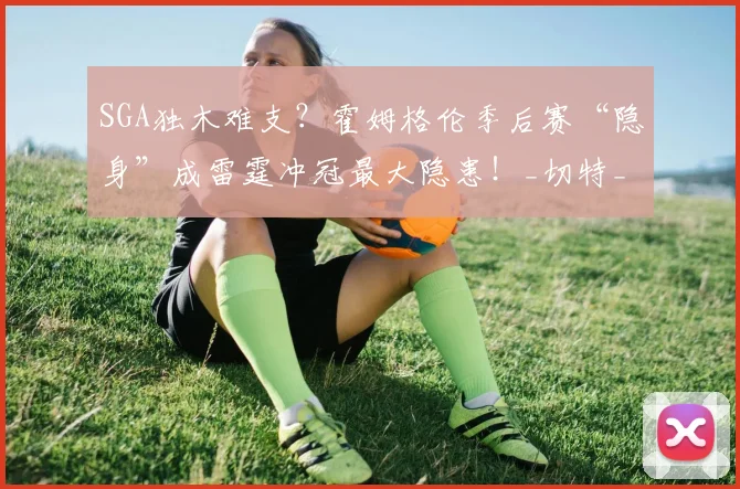 SGA独木难支？霍姆格伦季后赛“隐身”成雷霆冲冠最大隐患！_切特_1_NBA
