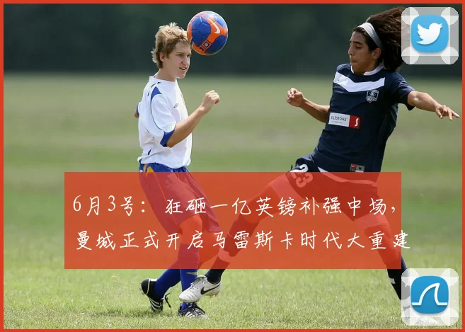 6月3号：狂砸一亿英镑补强中场，曼城正式开启马雷斯卡时代大重建！_罗德里_关键位_贝尔纳多