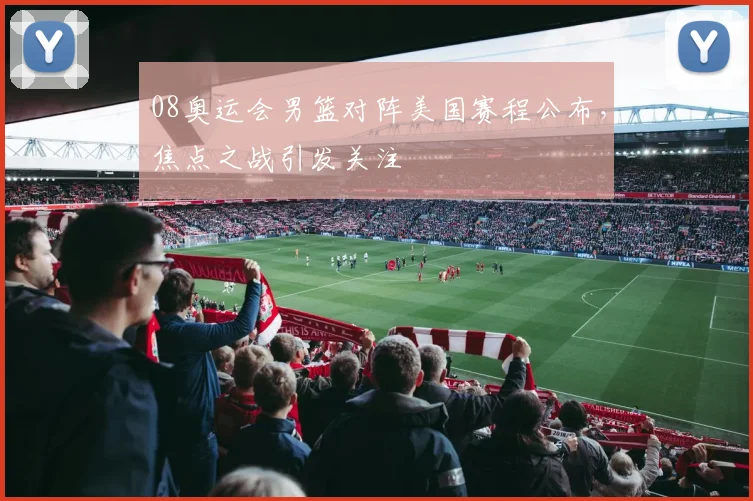 08奥运会男篮对阵美国赛程公布，焦点之战引发关注