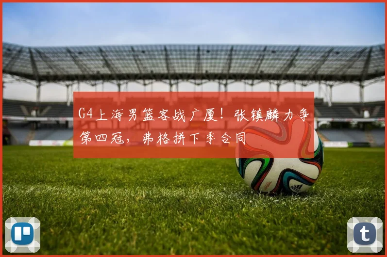 G4上海男篮客战广厦！张镇麟力争第四冠，弗格拼下季合同