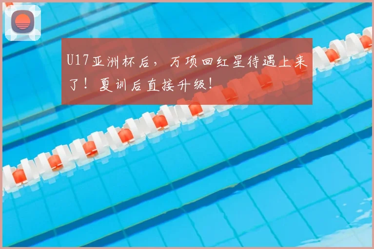 U17亚洲杯后，万项回红星待遇上来了！夏训后直接升级！
