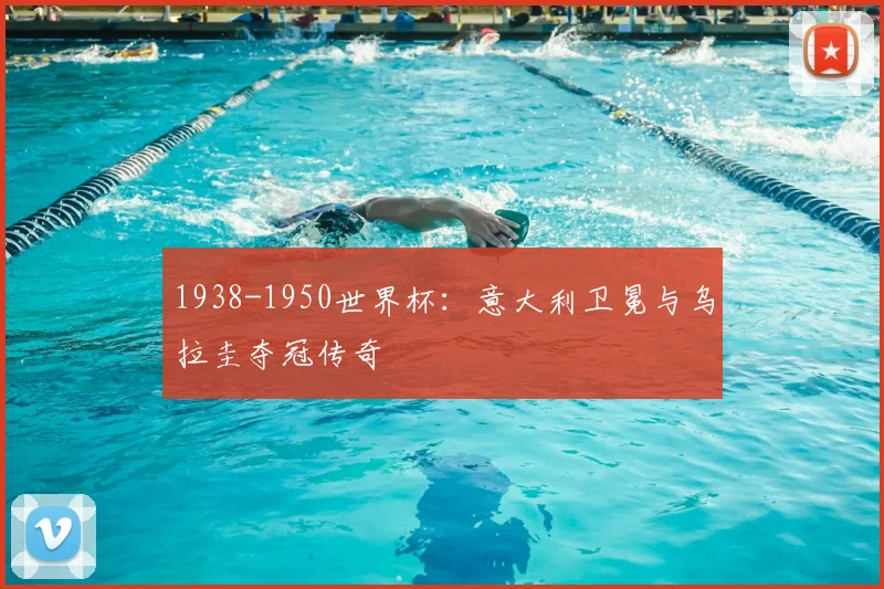 1938-1950世界杯:意大利卫冕与乌拉圭夺冠传奇