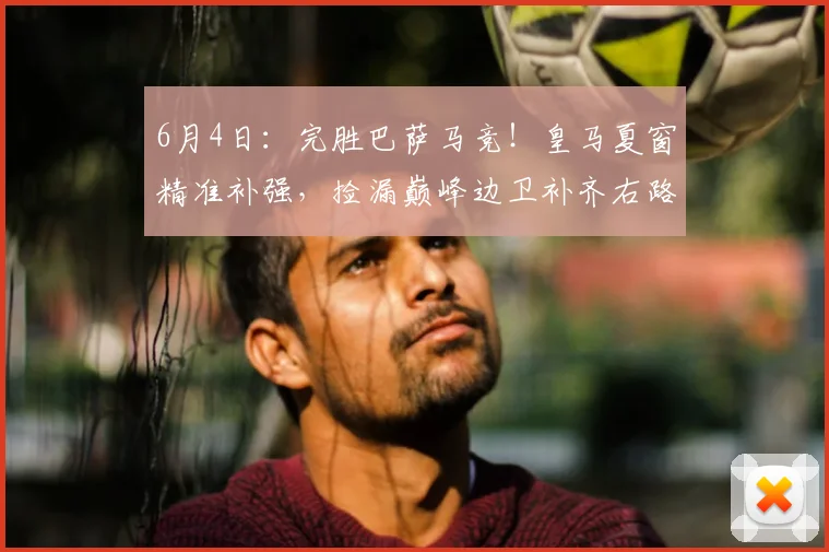 6月4日：完胜巴萨马竞！皇马夏窗精准补强，捡漏巅峰边卫补齐右路短板_弗里斯_弗洛伦蒂诺_欧冠