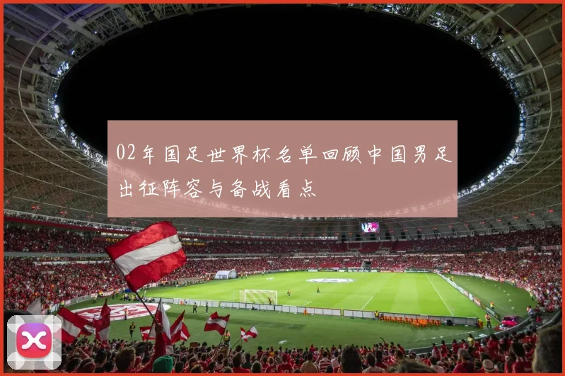 02年国足世界杯名单回顾中国男足出征阵容与备战看点