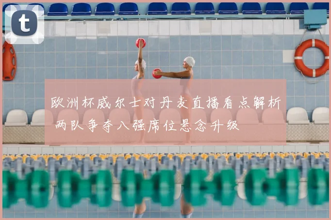 欧洲杯威尔士对丹麦直播看点解析 两队争夺八强席位悬念升级