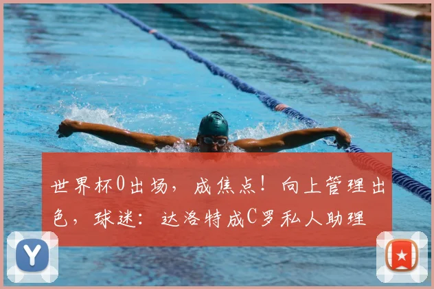 世界杯0出场，成焦点！向上管理出色，球迷：达洛特成C罗私人助理