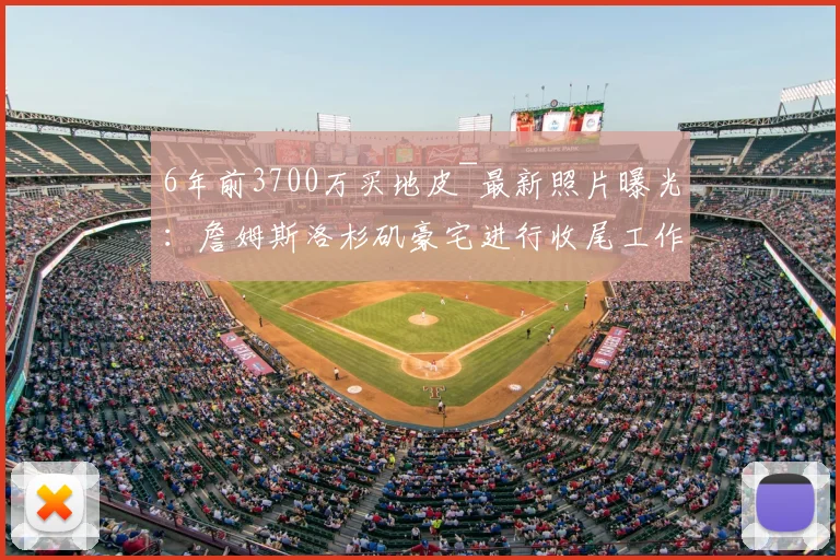 6年前3700万买地皮~最新照片曝光：詹姆斯洛杉矶豪宅进行收尾工作