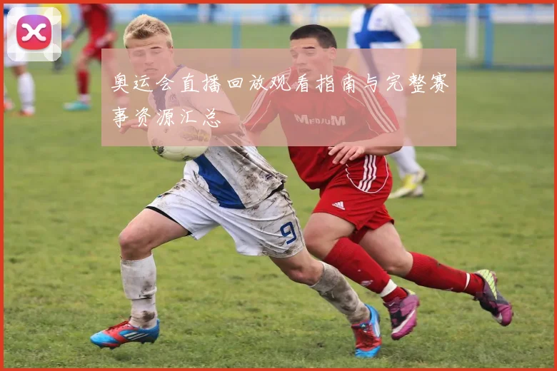 奥运会直播回放观看指南与完整赛事资源汇总