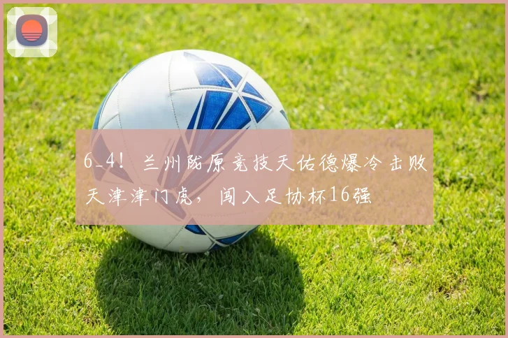 6_4！兰州陇原竞技天佑德爆冷击败天津津门虎，闯入足协杯16强