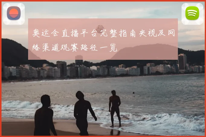 奥运会直播平台完整指南央视及网络渠道观赛路径一览