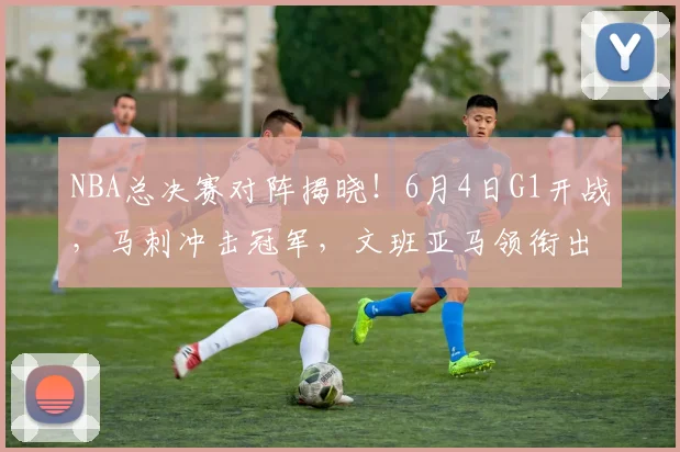 NBA总决赛对阵揭晓！6月4日G1开战，马刺冲击冠军，文班亚马领衔出击_铁三_CBA_骑士