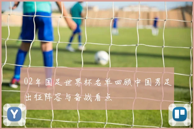 02年国足世界杯名单回顾中国男足出征阵容与备战看点