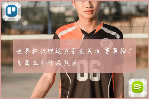 世界杯代理返点引发关注 赛事推广与商业合作成焦点_1