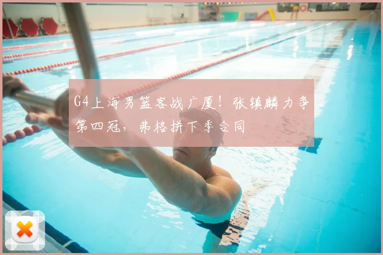 G4上海男篮客战广厦！张镇麟力争第四冠，弗格拼下季合同