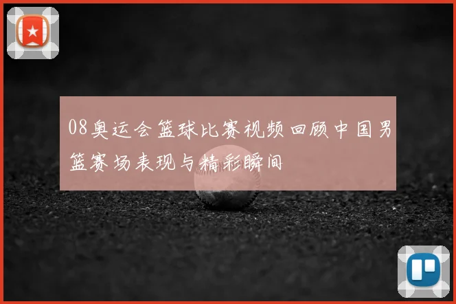 08奥运会篮球比赛视频回顾中国男篮赛场表现与精彩瞬间