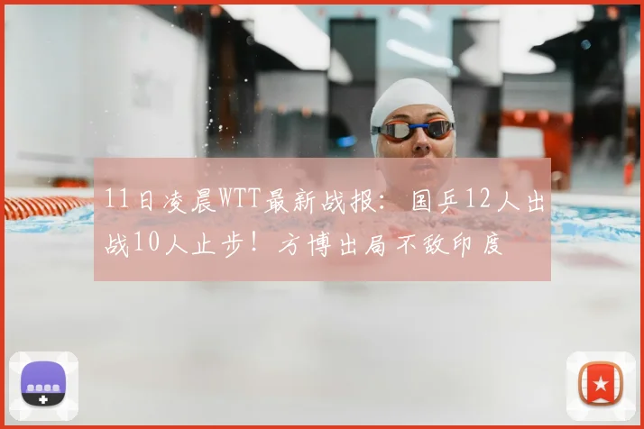 11日凌晨WTT最新战报：国乒12人出战10人止步！方博出局不敌印度