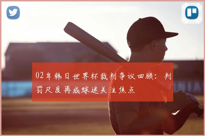 02年韩日世界杯裁判争议回顾:判罚尺度再成球迷关注焦点