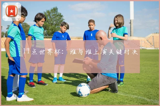 11点世界杯：谁与谁上演关键对决