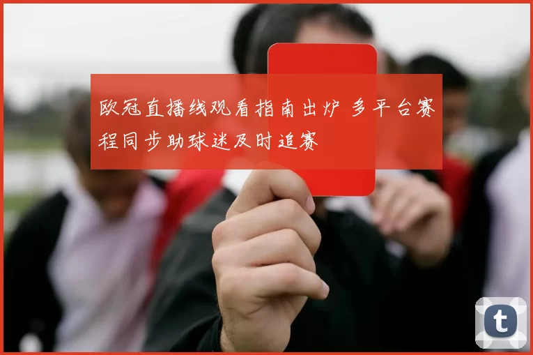 欧冠直播线观看指南出炉 多平台赛程同步助球迷及时追赛