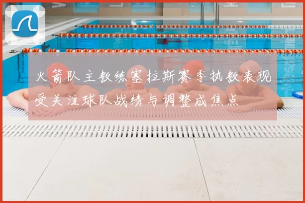 火箭队主教练塞拉斯赛季执教表现受关注球队战绩与调整成焦点