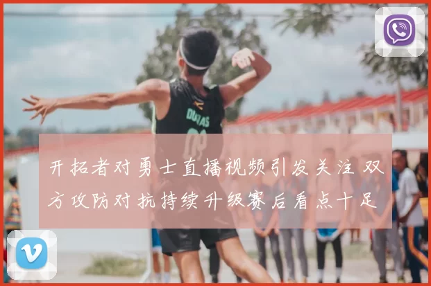 开拓者对勇士直播视频引发关注 双方攻防对抗持续升级赛后看点十足