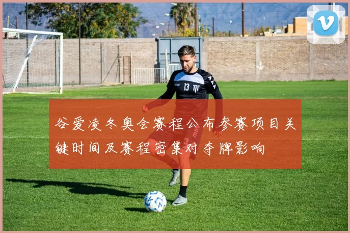 谷爱凌冬奥会赛程公布参赛项目关键时间及赛程密集对夺牌影响