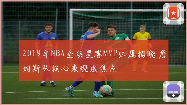 2019年NBA全明星赛MVP归属揭晓 詹姆斯队核心表现成焦点