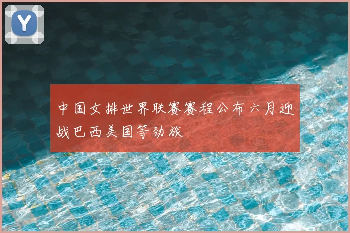 中国女排世界联赛赛程公布六月迎战巴西美国等劲旅