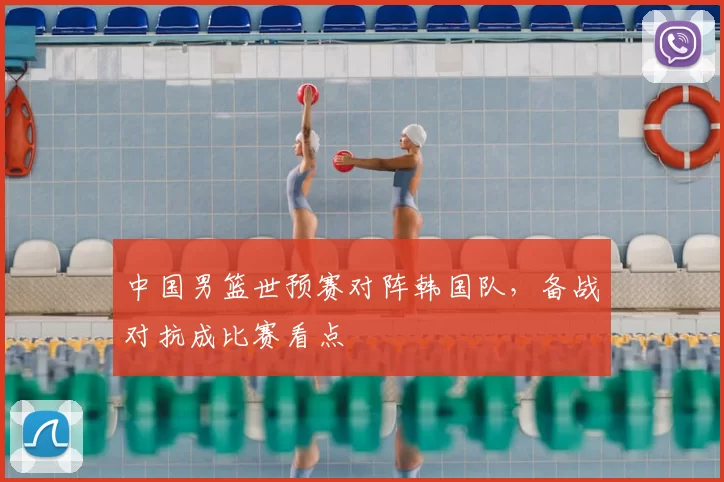 中国男篮世预赛对阵韩国队，备战对抗成比赛看点