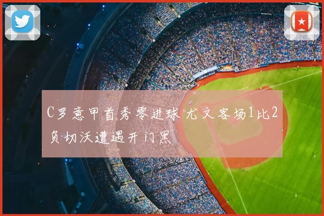 C罗意甲首秀零进球 尤文客场1比2负切沃遭遇开门黑