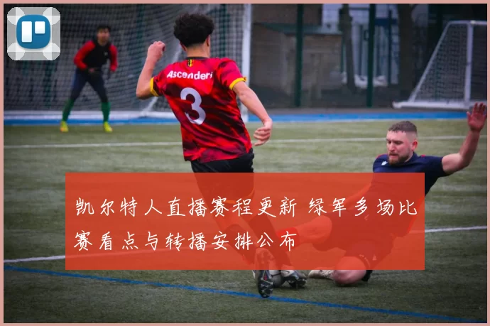 凯尔特人直播赛程更新 绿军多场比赛看点与转播安排公布